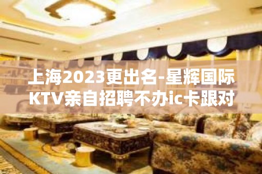 上海2023更出名-星辉国际KTV亲自招聘不办ic卡跟对人.