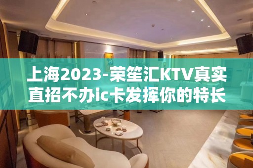 上海2023-荣笙汇KTV真实直招不办ic卡发挥你的特长