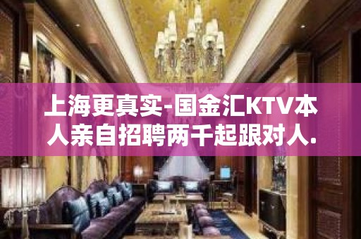 上海更真实-国金汇KTV本人亲自招聘两千起跟对人.少走弯