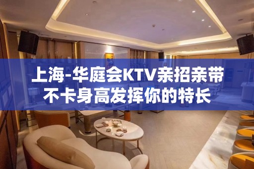 上海-华庭会KTV亲招亲带不卡身高发挥你的特长