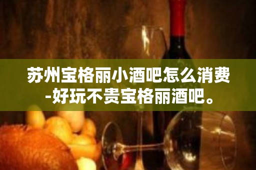 苏州宝格丽小酒吧怎么消费-好玩不贵宝格丽酒吧。