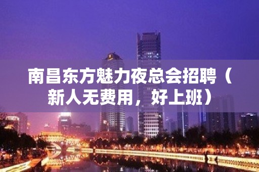 南昌东方魅力夜总会招聘（新人无费用，好上班）