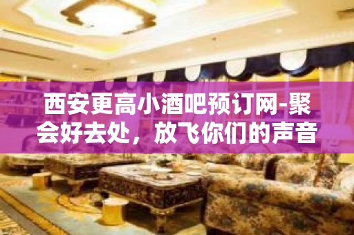 西安更高小酒吧预订网-聚会好去处，放飞你们的声音