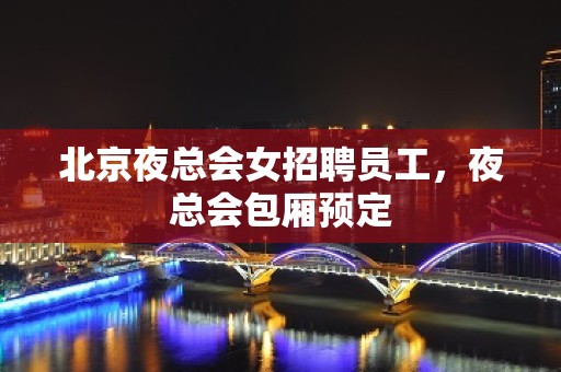 北京夜总会女招聘员工，夜总会包厢预定