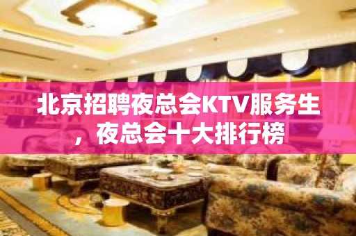 北京招聘夜总会KTV服务生，夜总会十大排行榜