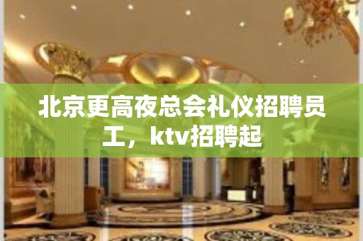 北京更高夜总会礼仪招聘员工，ktv招聘起