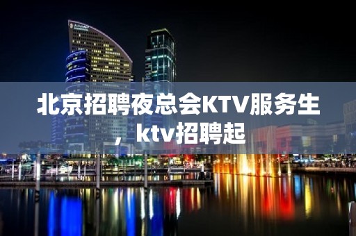 北京招聘夜总会KTV服务生，ktv招聘起