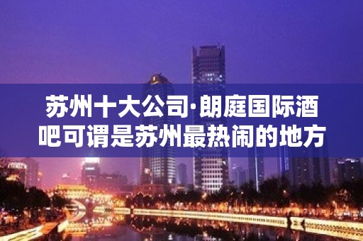 苏州十大公司·朗庭国际酒吧可谓是苏州最热闹的地方