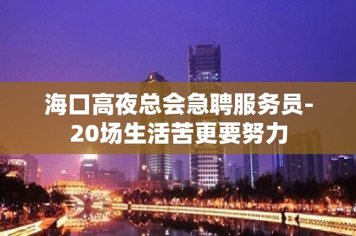 海口高夜总会急聘服务员-20场生活苦更要努力