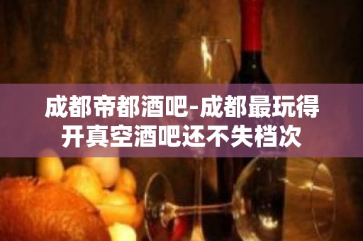 成都帝都酒吧-成都最玩得开真空酒吧还不失档次