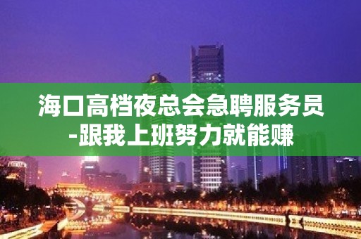 海口高档夜总会急聘服务员-跟我上班努力就能赚