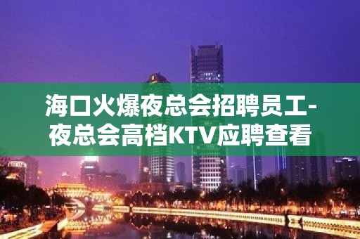 海口火爆夜总会招聘员工-夜总会高档KTV应聘查看