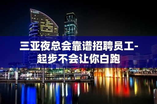 三亚夜总会靠谱招聘员工-起步不会让你白跑