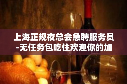 上海正规夜总会急聘服务员-无任务包吃住欢迎你的加入