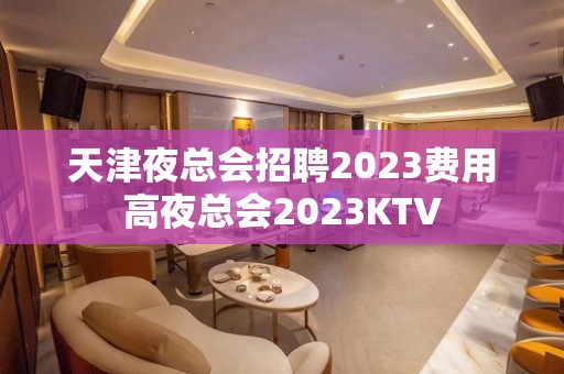 天津夜总会招聘2023费用高夜总会2023KTV