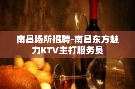 南昌场所招聘-南昌东方魅力KTV主打服务员