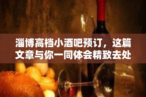 淄博高档小酒吧预订，这篇文章与你一同体会精致去处