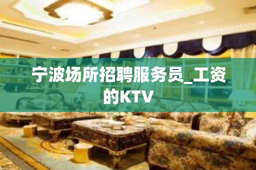 宁波场所招聘服务员_工资的KTV