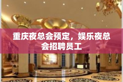 重庆夜总会预定，娱乐夜总会招聘员工