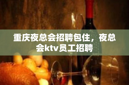 重庆夜总会招聘包住，夜总会ktv员工招聘