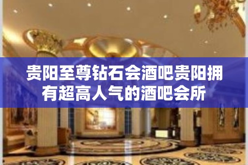 贵阳至尊钻石会酒吧贵阳拥有超高人气的酒吧会所