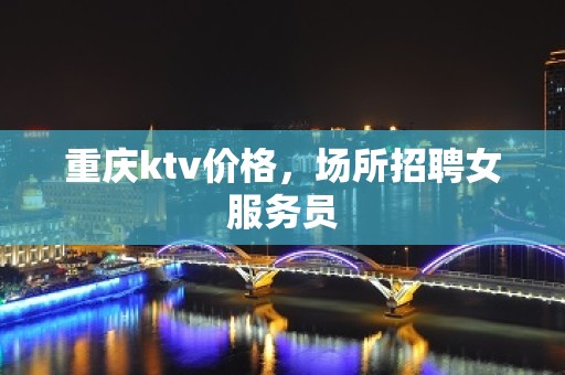 重庆ktv价格，场所招聘女服务员