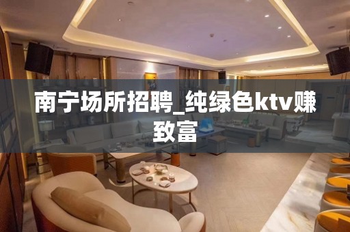 南宁场所招聘_纯绿色ktv赚致富