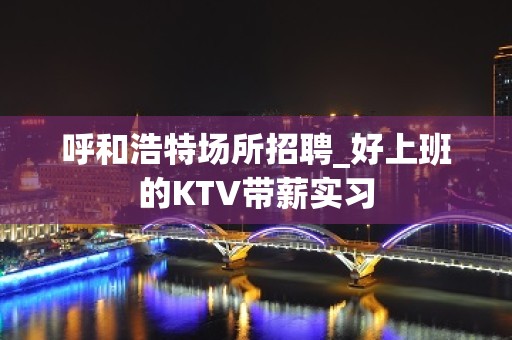 呼和浩特场所招聘_好上班的KTV带薪实习