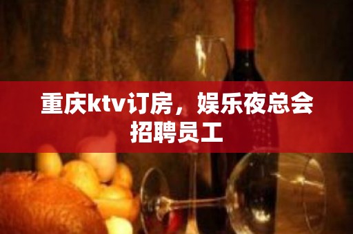 重庆ktv订房，娱乐夜总会招聘员工