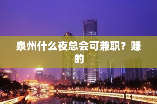 泉州什么夜总会可兼职？赚的