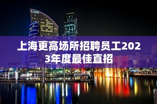 上海更高场所招聘员工2023年度最佳直招