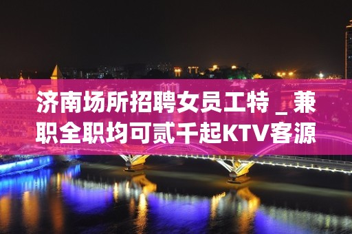 济南场所招聘女员工特＿兼职全职均可贰千起KTV客源阔气