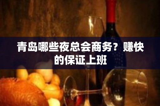 青岛哪些夜总会商务？赚快的保证上班