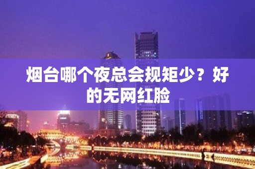 烟台哪个夜总会规矩少？好的无网红脸