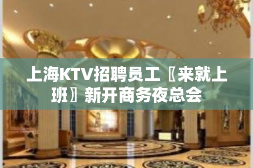 上海KTV招聘员工〖来就上班〗新开商务夜总会