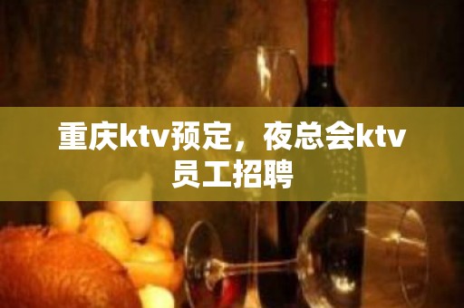 重庆ktv预定，夜总会ktv员工招聘