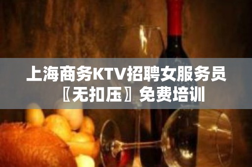 上海商务KTV招聘女服务员〖无扣压〗免费培训