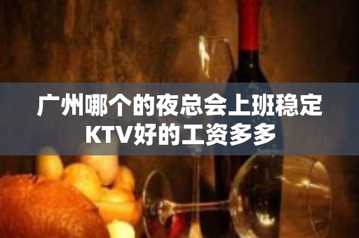 广州哪个的夜总会上班稳定KTV好的工资多多