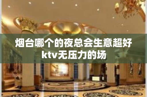 烟台哪个的夜总会生意超好ktv无压力的场