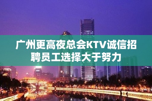 广州更高夜总会KTV诚信招聘员工选择大于努力