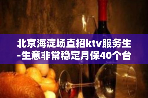 北京海淀场直招ktv服务生-生意非常稳定月保40个台以上