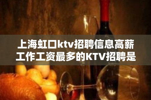 上海虹口ktv招聘信息高薪工作工资最多的KTV招聘是哪家