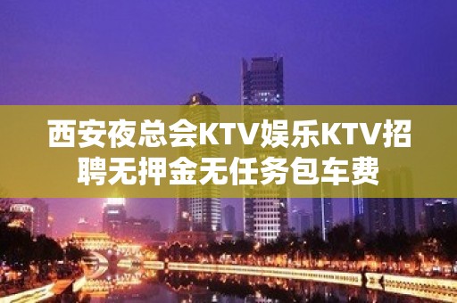 西安夜总会KTV娱乐KTV招聘无押金无任务包车费