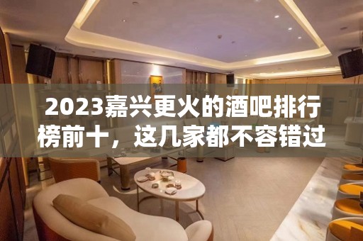 2023嘉兴更火的酒吧排行榜前十，这几家都不容错过