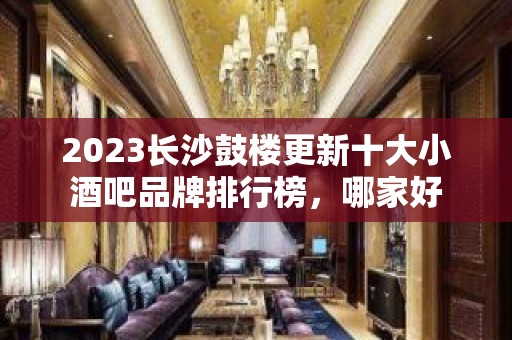 2023长沙鼓楼更新十大小酒吧品牌排行榜，哪家好