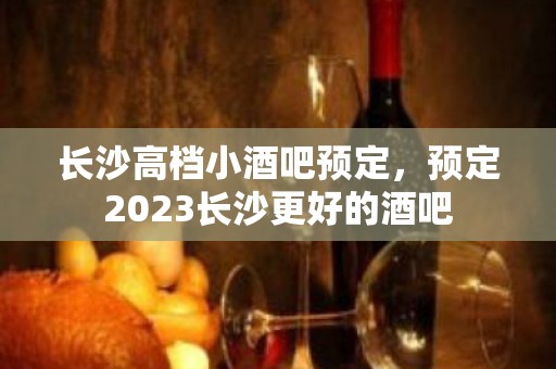 长沙高档小酒吧预定，预定2023长沙更好的酒吧