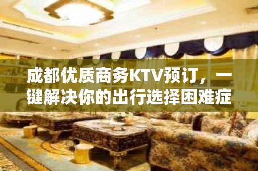 成都优质商务KTV预订，一键解决你的出行选择困难症