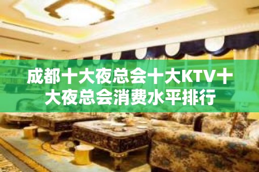 成都十大夜总会十大KTV十大夜总会消费水平排行