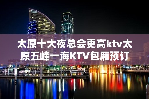 太原十大夜总会更高ktv太原五峰一海KTV包厢预订