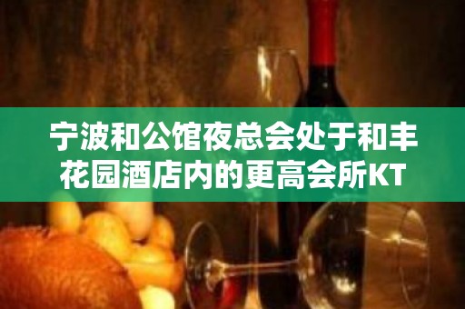 宁波和公馆夜总会处于和丰花园酒店内的更高会所KTV